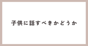 子供にどこまで話したらいいですか？