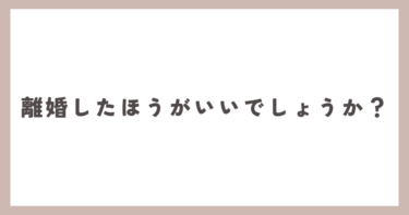 私の場合、離婚したほうがよいでしょうか？夫に暴力や金銭的トラブルがないなら離婚は避けるべき！