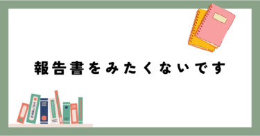 報告書を見たくないです。見て嫌な気持ちになるのがわかっているので。